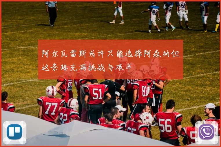 阿尔瓦雷斯或许只能选择阿森纳但这条路充满挑战与艰辛