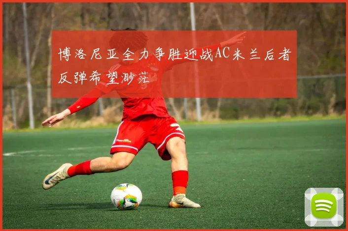 博洛尼亚全力争胜迎战AC米兰后者反弹希望渺茫