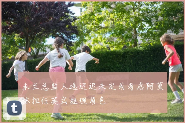 米兰总监人选迟迟未定或考虑阿莫林担任英式经理角色