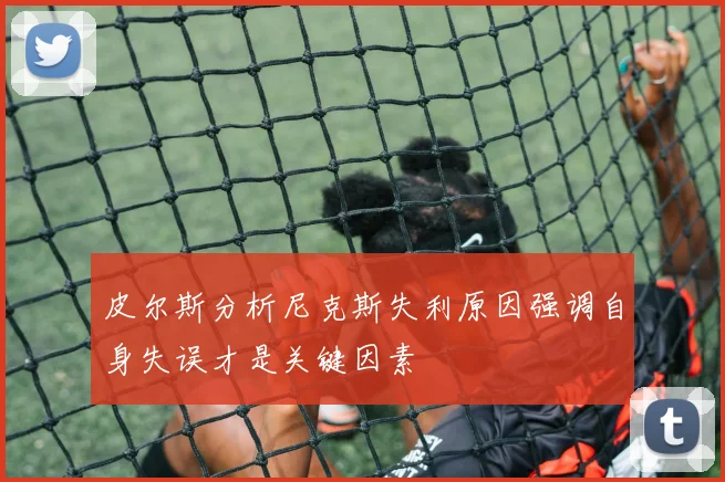皮尔斯分析尼克斯失利原因强调自身失误才是关键因素