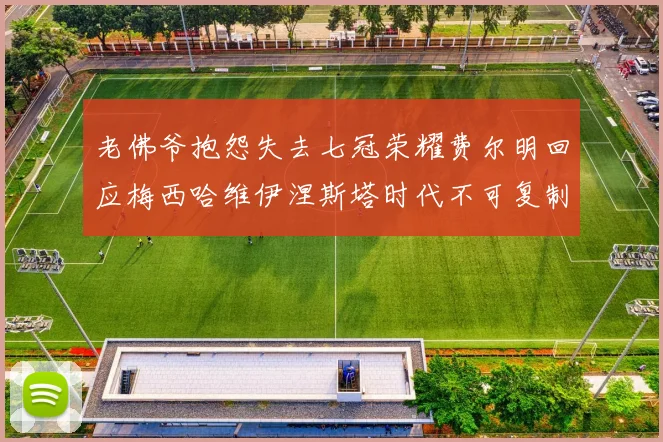 老佛爷抱怨失去七冠荣耀费尔明回应梅西哈维伊涅斯塔时代不可复制