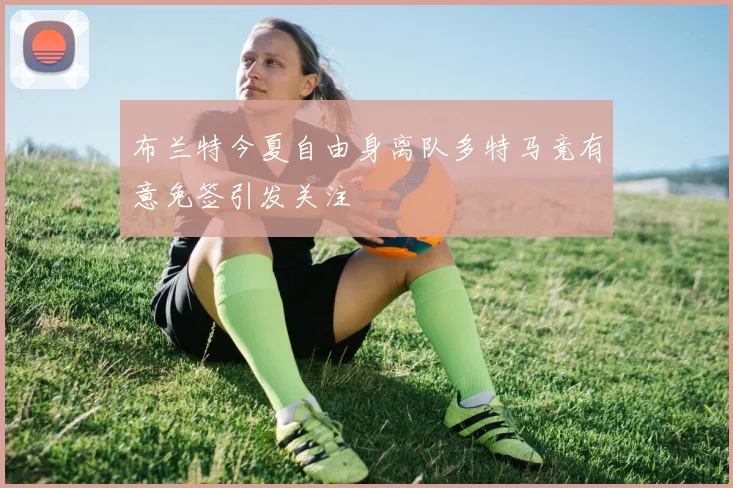 布兰特今夏自由身离队多特马竞有意免签引发关注