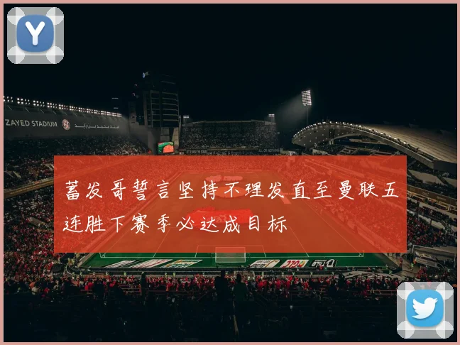 蓄发哥誓言坚持不理发直至曼联五连胜下赛季必达成目标