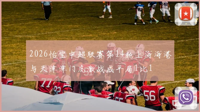 2026怡宝中超联赛第14轮上海海港与天津津门虎激战成平局1比1