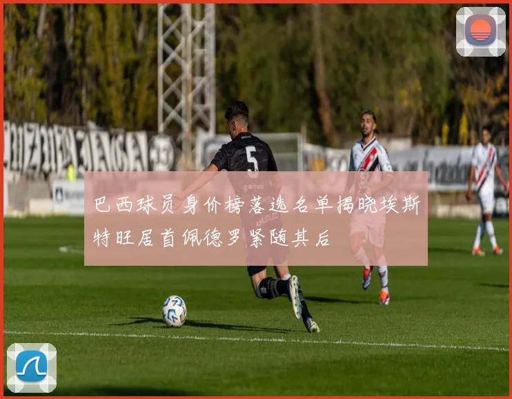 巴西球员身价榜落选名单揭晓埃斯特旺居首佩德罗紧随其后