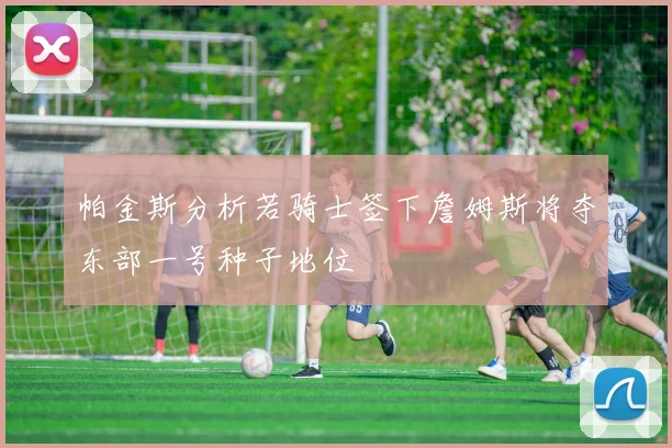 帕金斯分析若骑士签下詹姆斯将夺东部一号种子地位