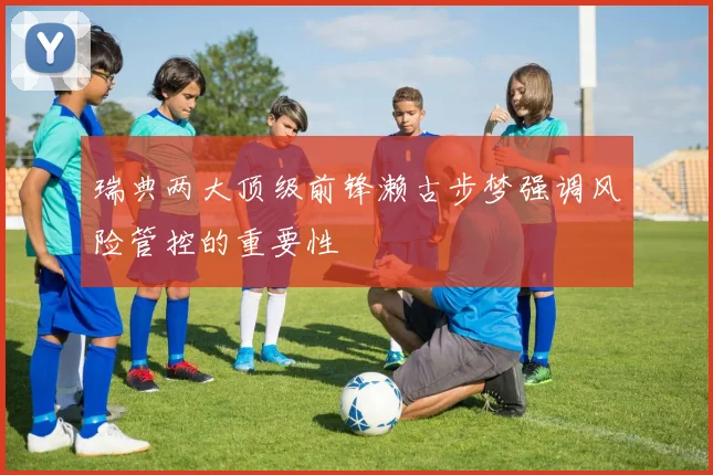 瑞典两大顶级前锋濑古步梦强调风险管控的重要性