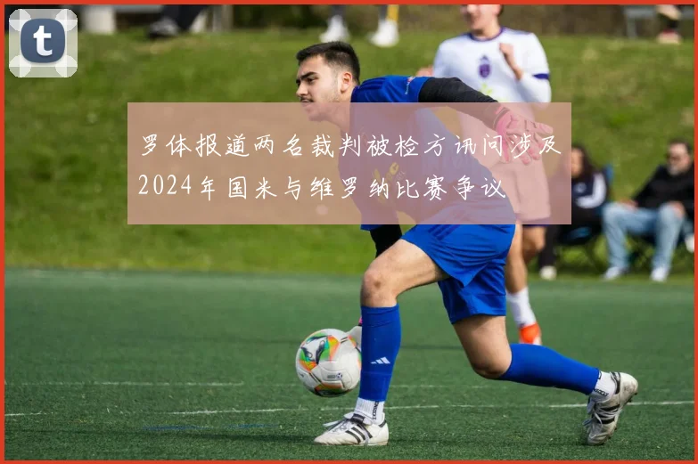 罗体报道两名裁判被检方讯问涉及2024年国米与维罗纳比赛争议