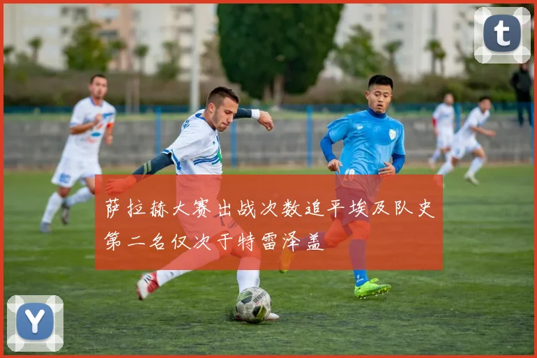 萨拉赫大赛出战次数追平埃及队史第二名仅次于特雷泽盖