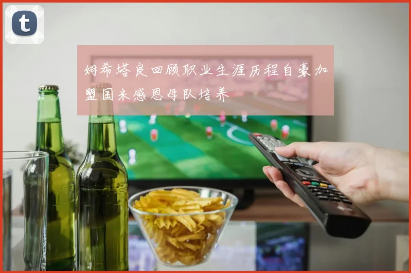 姆希塔良回顾职业生涯历程自豪加盟国米感恩母队培养