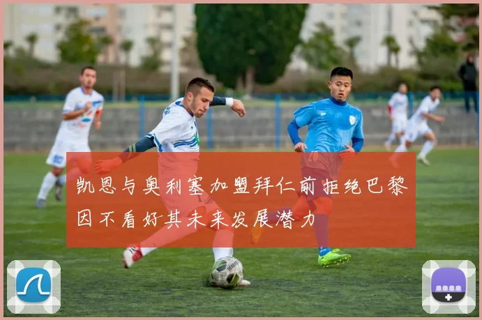 凯恩与奥利塞加盟拜仁前拒绝巴黎因不看好其未来发展潜力