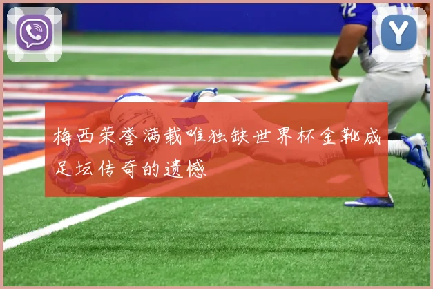 梅西荣誉满载唯独缺世界杯金靴成足坛传奇的遗憾