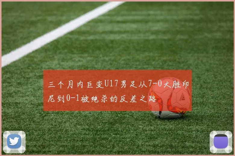 三个月内巨变U17男足从7-0大胜印尼到0-1被绝杀的反差之路