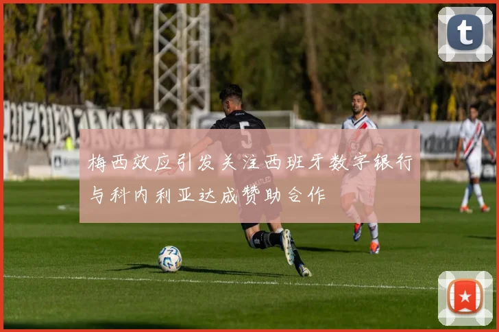 梅西效应引发关注西班牙数字银行与科内利亚达成赞助合作