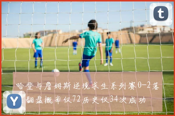 哈登与詹姆斯逆境求生系列赛0-2落后翻盘概率仅72历史仅34次成功