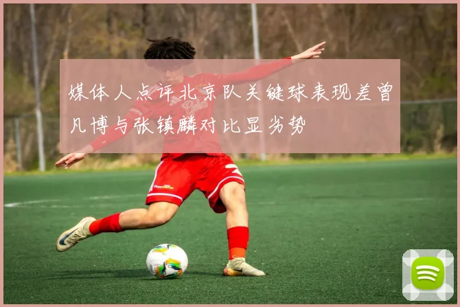 媒体人点评北京队关键球表现差曾凡博与张镇麟对比显劣势