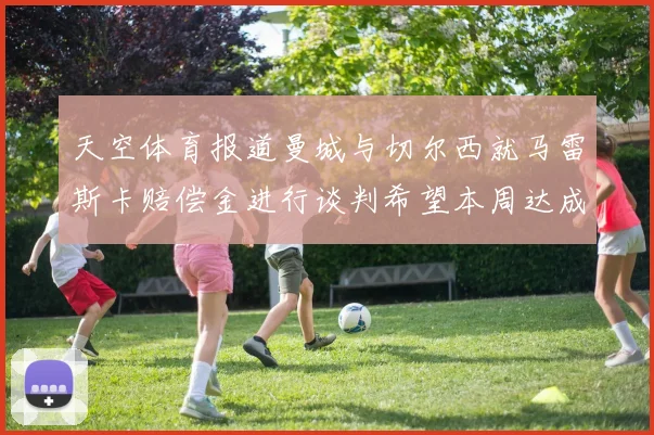 天空体育报道曼城与切尔西就马雷斯卡赔偿金进行谈判希望本周达成协议