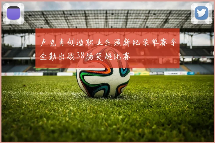 卢克肖创造职业生涯新纪录单赛季全勤出战38场英超比赛