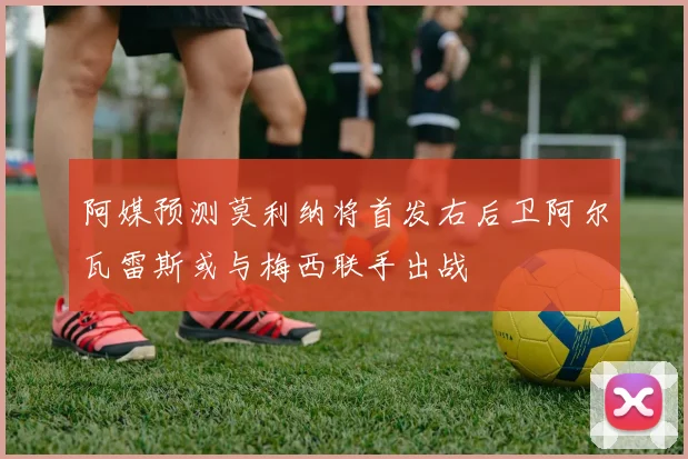 阿媒预测莫利纳将首发右后卫阿尔瓦雷斯或与梅西联手出战