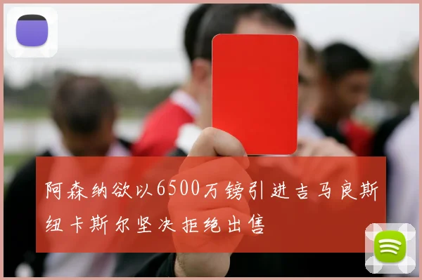 阿森纳欲以6500万镑引进吉马良斯纽卡斯尔坚决拒绝出售