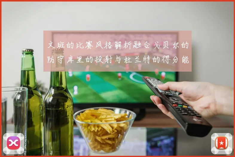 文班的比赛风格解析融合戈贝尔的防守库里的投射与杜兰特的得分能力