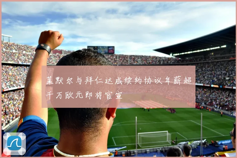 莱默尔与拜仁达成续约协议年薪超千万欧元即将官宣