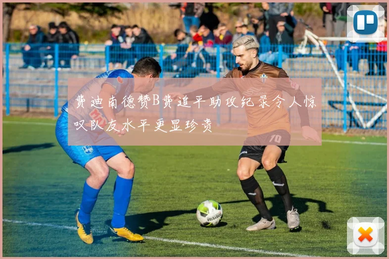 费迪南德赞B费追平助攻纪录令人惊叹队友水平更显珍贵