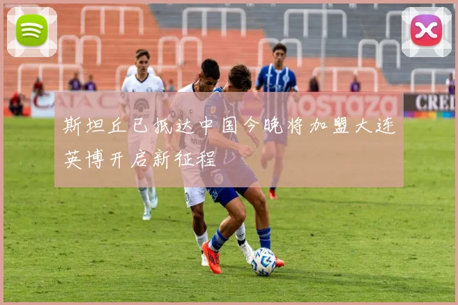 斯坦丘已抵达中国今晚将加盟大连英博开启新征程